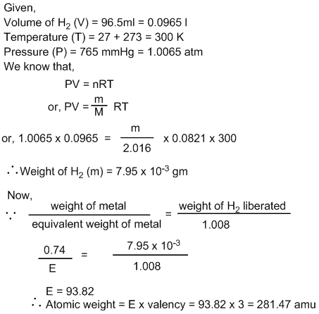 Equal amount of current was passed through an aqueous solution of trivalent metallic salt and dil. H2SO4. The volume of H2 liberated was 96.5ml at 270C and 765mmHg and weight of metal deposited was 0.74gm. Calculate the atomic weight of metal.